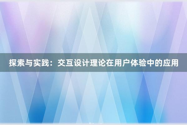 探索与实践：交互设计理论在用户体验中的应用